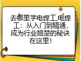 去哪里学电焊工,电焊工：从入门到精通，成为行业翘楚的秘诀在这里！