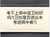 考不上高中读卫校好吗?(卫校是否适合未考进高中者?)