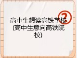 高中生想读高铁学校(高中生意向高铁院校)