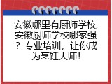 安徽哪里有厨师学校,安徽厨师学校哪家强？专业培训，让你成为烹饪大师！