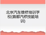 北京汽车维修培训学校(首都汽修技能培训)