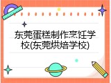 东莞蛋糕制作烹饪学校(东莞烘焙学校)