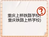 重庆上桥铁路学校(重庆铁路上桥学校)