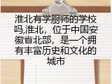 淮北有学厨师的学校吗,淮北，位于中国安徽省北部，是一个拥有丰富历史和文化的城市