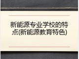 新能源专业学校的特点(新能源教育特色)