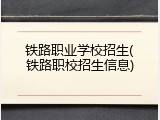 铁路职业学校招生(铁路职校招生信息)