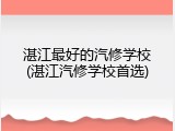 湛江最好的汽修学校(湛江汽修学校首选)