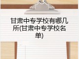 甘肃中专学校有哪几所(甘肃中专学校名单)
