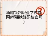 新疆铁路职业学校官网(新疆铁路职校官网)