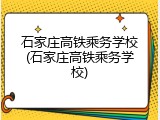 石家庄高铁乘务学校(石家庄高铁乘务学校)