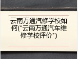 云南万通汽修学校如何("云南万通汽车维修学校评价")