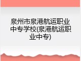 泉州市泉港航运职业中专学校(泉港航运职业中专)