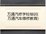 万通汽修学校培训(万通汽车维修教育)