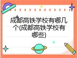 成都高铁学校有哪几个(成都高铁学校有哪些)