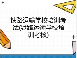 铁路运输学校培训考试(铁路运输学校培训考核)
