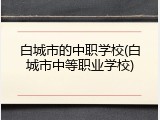 白城市的中职学校(白城市中等职业学校)
