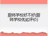 厨师学校好不好(厨师学校优劣评价)