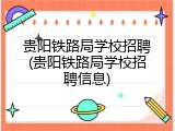 贵阳铁路局学校招聘(贵阳铁路局学校招聘信息)