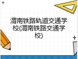 渭南铁路轨道交通学校(渭南铁路交通学校)