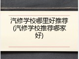 汽修学校哪里好推荐(汽修学校推荐哪家好)