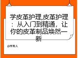 学皮革护理,皮革护理：从入门到精通，让你的皮革制品焕然一新