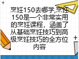 烹饪150去哪学,烹饪150是一个非常实用的烹饪课程，涵盖了从基础烹饪技巧到高级烹饪技巧的全方位内容