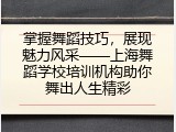 掌握舞蹈技巧，展现魅力风采&mdash;&mdash;上海舞蹈学校培训机构助你舞出人生精彩