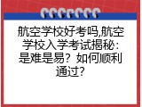 航空学校好考吗,航空学校入学考试揭秘：是难是易？如何顺利通过？