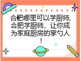 合肥哪里可以学厨师,合肥学厨师，让你成为家庭厨房的掌勺人！