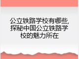 公立铁路学校有哪些,探秘中国公立铁路学校的魅力所在