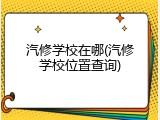 汽修学校在哪(汽修学校位置查询)