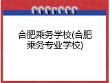 合肥乘务学校(合肥乘务专业学校)