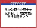旅游管理专业硕士考试科目，开启你的旅游行业精英之路！