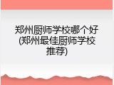 郑州厨师学校哪个好(郑州最佳厨师学校推荐)