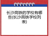 长沙高铁的学校有哪些(长沙高铁学校列表)