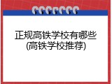 正规高铁学校有哪些(高铁学校推荐)