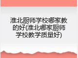 淮北厨师学校哪家教的好(淮北哪家厨师学校教学质量好)