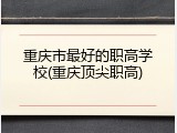 重庆市最好的职高学校(重庆顶尖职高)