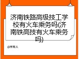 济南铁路高级技工学校有火车乘务吗(济南铁高技有火车乘务吗)