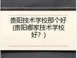 贵阳技术学校那个好(贵阳哪家技术学校好？)