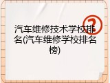汽车维修技术学校排名(汽车维修学校排名榜)