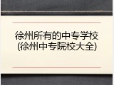 徐州所有的中专学校(徐州中专院校大全)