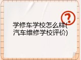 学修车学校怎么样(汽车维修学校评价)