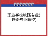 职业学校铁路专业(铁路专业职校)