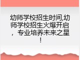 幼师学校招生时间,幼师学校招生火爆开启，专业培养未来之星！