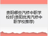 贵阳哪些汽修中职学校好(贵阳优秀汽修中职学校推荐)