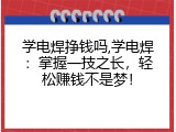 学电焊挣钱吗,学电焊：掌握一技之长，轻松赚钱不是梦！
