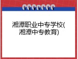湘潭职业中专学校(湘潭中专教育)