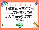 上海新东方烹饪学校可以学家常菜吗(新东方烹饪学校教家常菜吗)