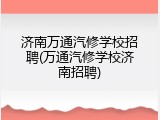 济南万通汽修学校招聘(万通汽修学校济南招聘)